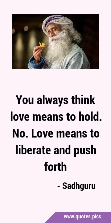 You always think love means to hold. No. Love means to liberate and push …