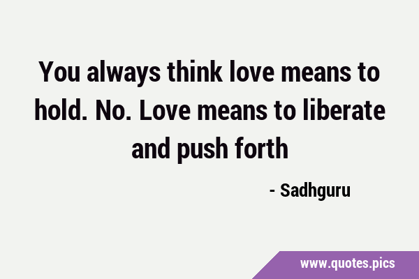 You always think love means to hold. No. Love means to liberate and push …