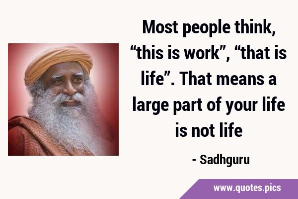Most people think, “this is work”, “that is life”. That means a large part of your life is not …