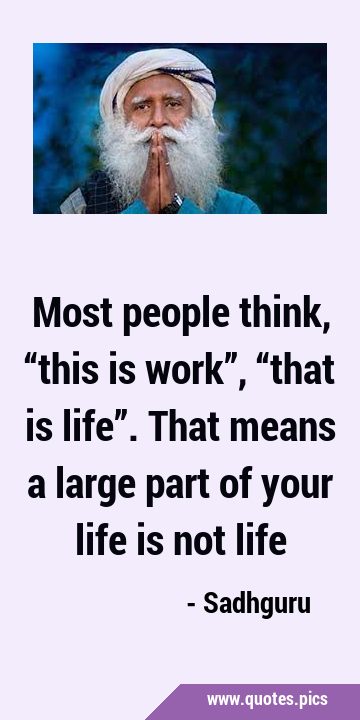 Most people think, “this is work”, “that is life”. That means a large part of your life is not …