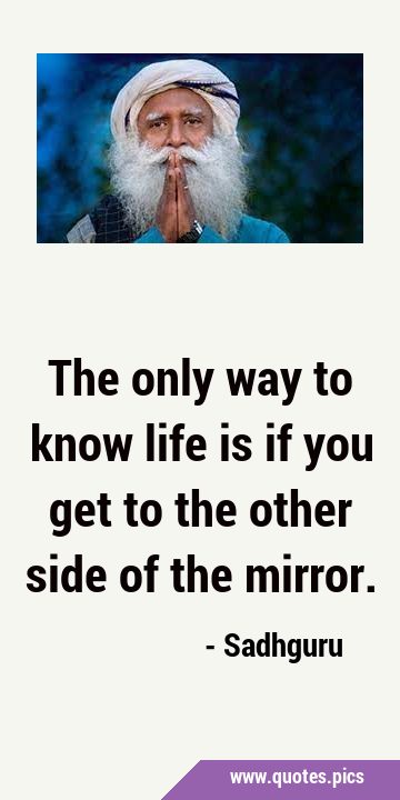 The only way to know life is if you get to the other side of the …