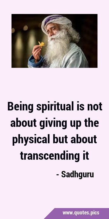 Being spiritual is not about giving up the physical but about transcending …