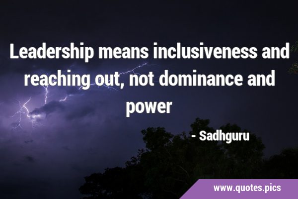 Leadership means inclusiveness and reaching out, not dominance and …