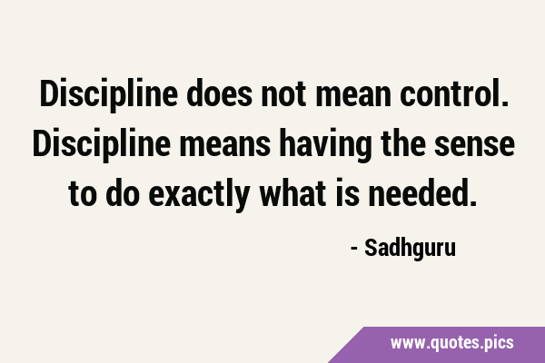 Discipline does not mean control. Discipline means having the sense to do exactly what is …