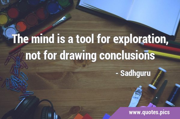 The mind is a tool for exploration, not for drawing …