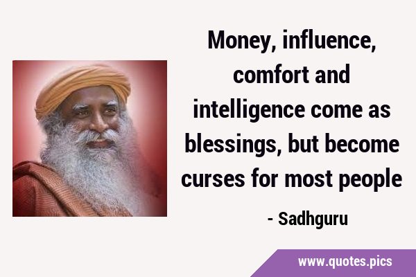 Money, influence, comfort and intelligence come as blessings, but become curses for most …