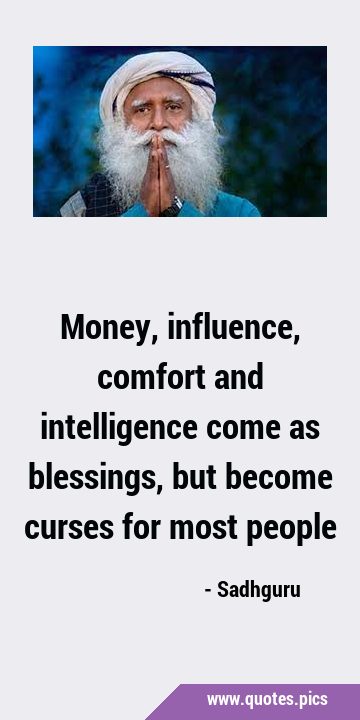 Money, influence, comfort and intelligence come as blessings, but become curses for most …