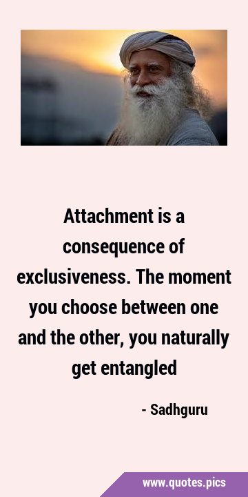 Attachment is a consequence of exclusiveness. The moment you choose between one and the other, you …