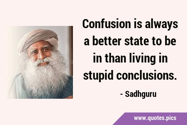 Confusion is always a better state to be in than living in stupid …