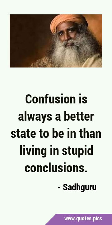 Confusion is always a better state to be in than living in stupid …