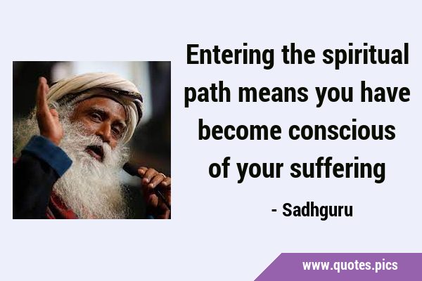 Entering the spiritual path means you have become conscious of your …
