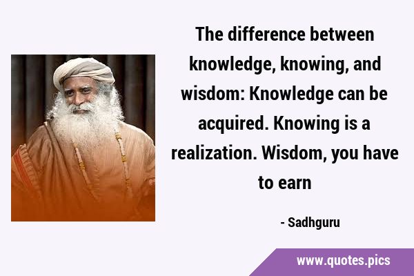 The difference between knowledge, knowing, and wisdom: Knowledge can be acquired. Knowing is a …