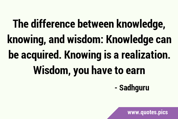 The difference between knowledge, knowing, and wisdom: Knowledge can be acquired. Knowing is a …