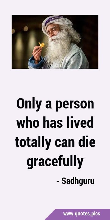 Only a person who has lived totally can die …