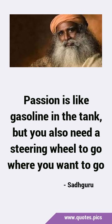 Passion is like gasoline in the tank, but you also need a steering wheel to go where you want to …