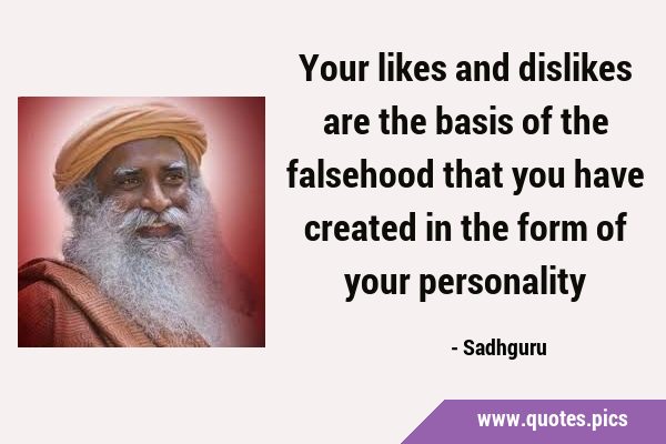 Your likes and dislikes are the basis of the falsehood that you have created in the form of your …