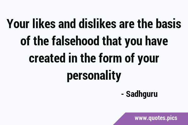 Your likes and dislikes are the basis of the falsehood that you have created in the form of your …