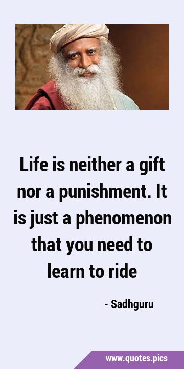 Life is neither a gift nor a punishment. It is just a phenomenon that you need to learn to …