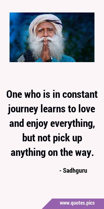 One who is in constant journey learns to love and enjoy everything, but not pick up anything on the …