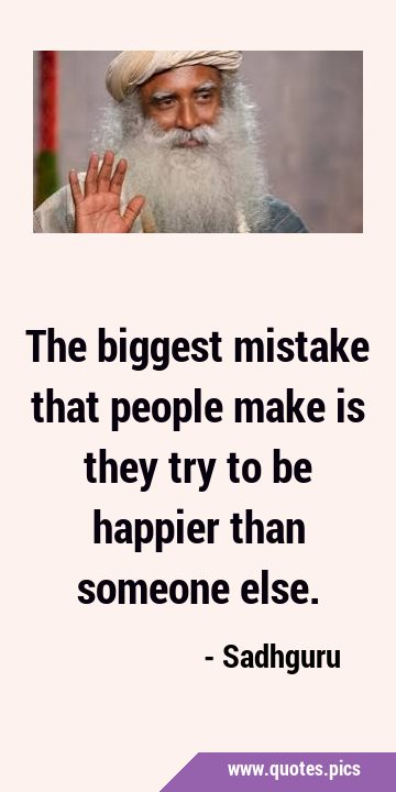 The biggest mistake that people make is they try to be happier than someone …