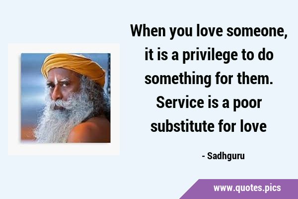 When you love someone, it is a privilege to do something for them. Service is a poor substitute for …