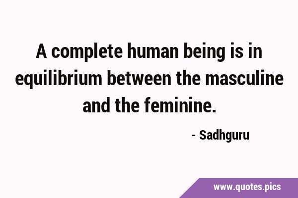 A complete human being is in equilibrium between the masculine and the …