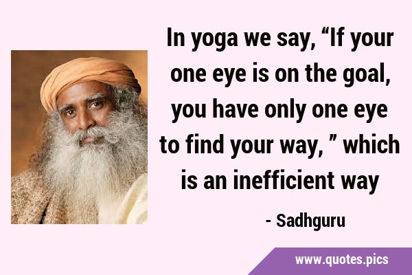 In yoga we say, “If your one eye is on the goal, you have only one eye to find your way,” which is …