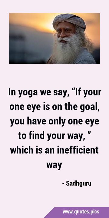 In yoga we say, “If your one eye is on the goal, you have only one eye to find your way,” which is …