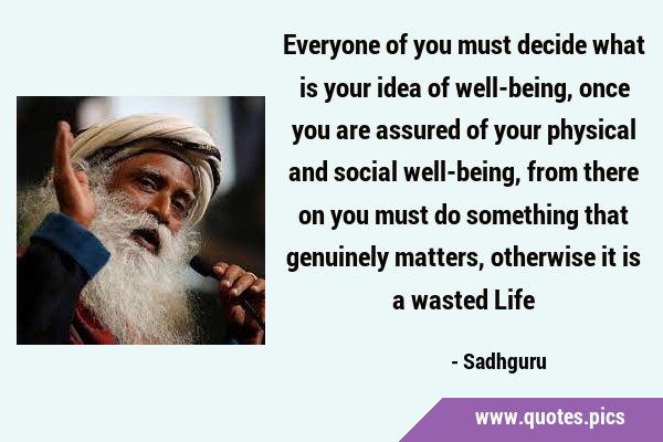 Everyone of you must decide what is your idea of well-being, once you are assured of your physical …