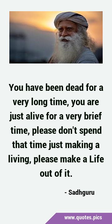 You have been dead for a very long time, you are just alive for a very brief time, please don