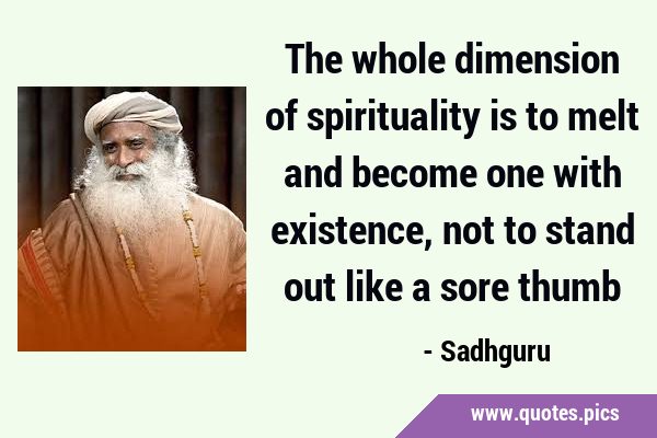 The whole dimension of spirituality is to melt and become one with existence, not to stand out like …