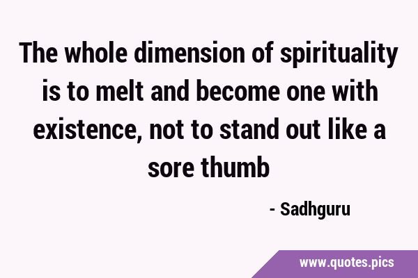 The whole dimension of spirituality is to melt and become one with existence, not to stand out like …