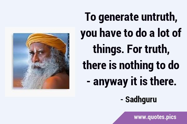 To generate untruth, you have to do a lot of things. For truth, there is nothing to do - anyway it …