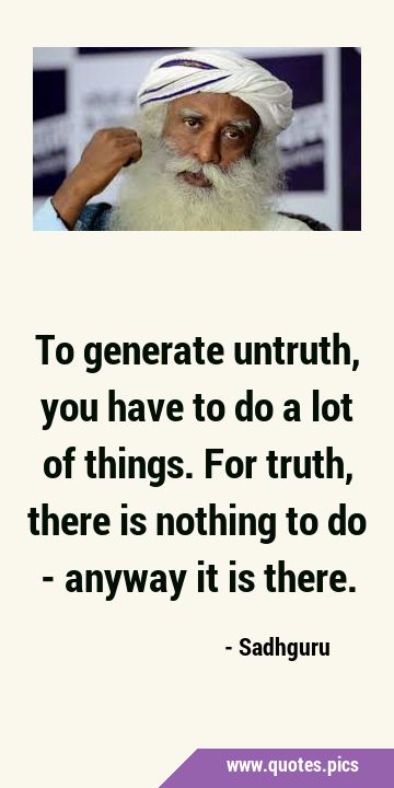 To generate untruth, you have to do a lot of things. For truth, there is nothing to do - anyway it …