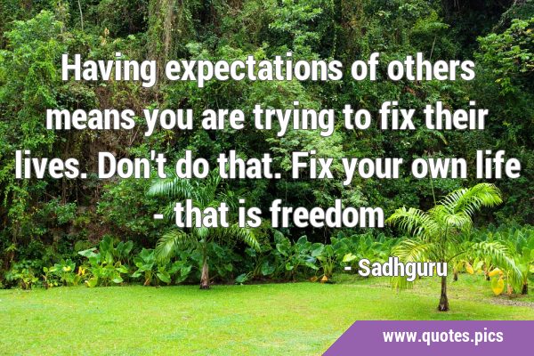 Having expectations of others means you are trying to fix their lives. Don