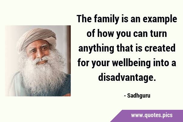 The family is an example of how you can turn anything that is created for your wellbeing into a …