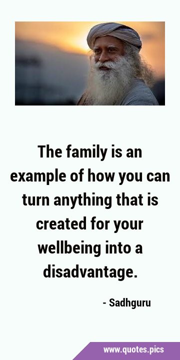 The family is an example of how you can turn anything that is created for your wellbeing into a …