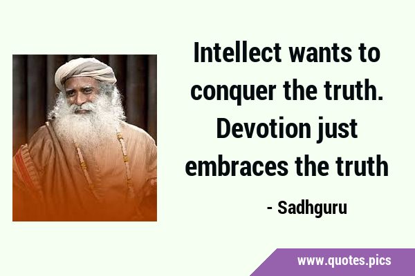 Intellect wants to conquer the truth. Devotion just embraces the …