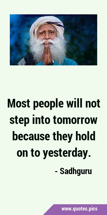 Most people will not step into tomorrow because they hold on to …