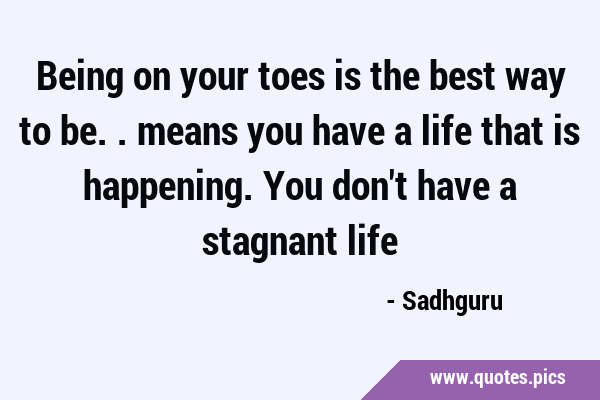 Being on your toes is the best way to be.. means you have a life that is happening. You don't have …