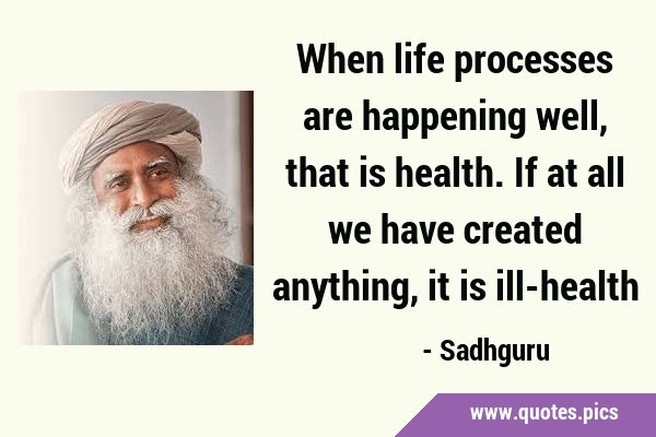When life processes are happening well, that is health. If at all we have created anything, it is …