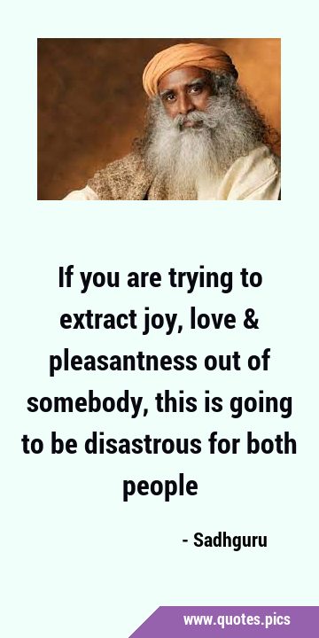 If you are trying to extract joy, love & pleasantness out of somebody, this is going to be …