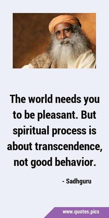 The world needs you to be pleasant. But spiritual process is about transcendence, not good …