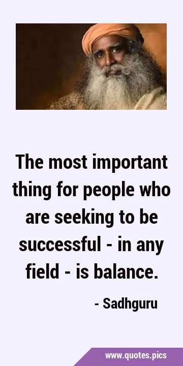 The most important thing for people who are seeking to be successful - in any field - is …