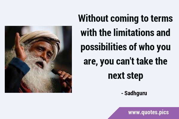 Without coming to terms with the limitations and possibilities of who you are, you can