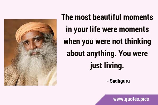 The most beautiful moments in your life were moments when you were not thinking about anything. You …
