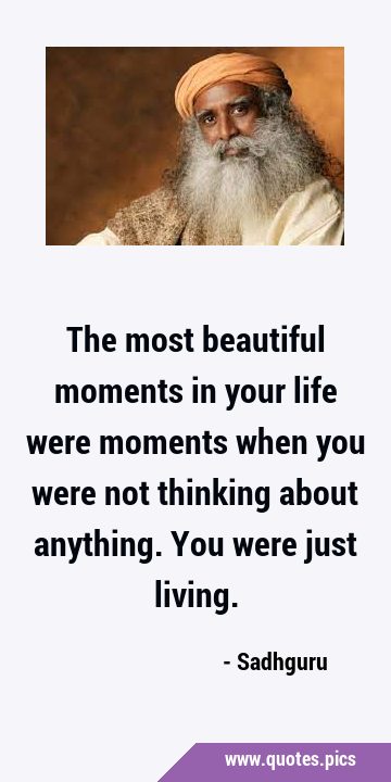 The most beautiful moments in your life were moments when you were not thinking about anything. You …
