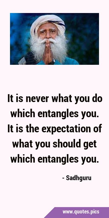 It is never what you do which entangles you. It is the expectation of what you should get which …