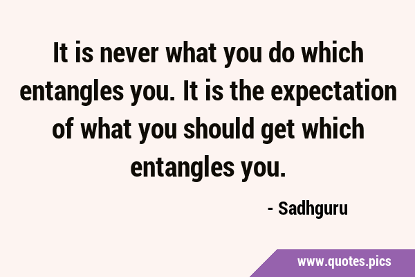 It is never what you do which entangles you. It is the expectation of what you should get which …