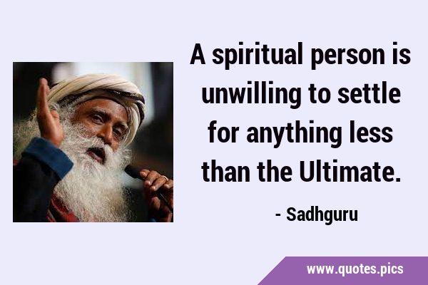 A spiritual person is unwilling to settle for anything less than the …